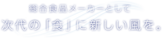 総合食品メーカーとして次代の「食」に新しい風を。
